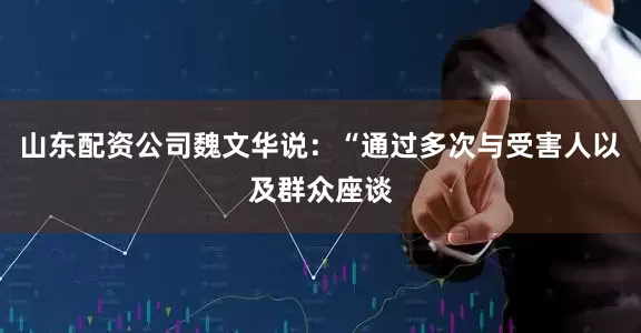 山东配资公司魏文华说：“通过多次与受害人以及群众座谈