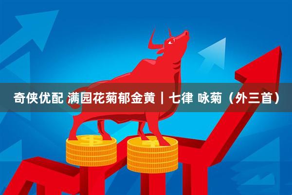 奇侠优配 满园花菊郁金黄｜七律 咏菊（外三首）