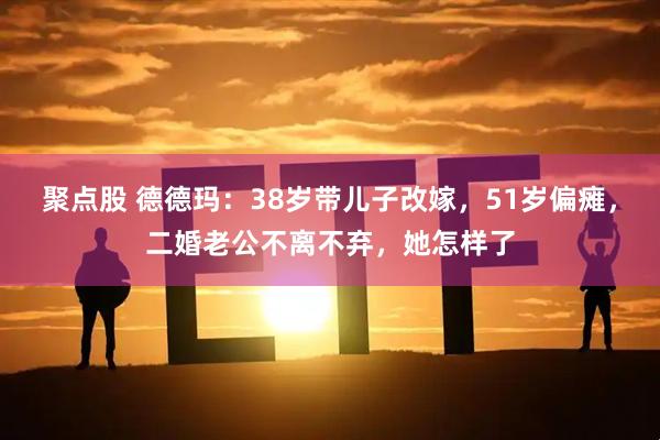 聚点股 德德玛：38岁带儿子改嫁，51岁偏瘫，二婚老公不离不弃，她怎样了