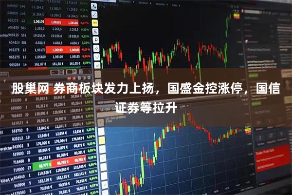 股巢网 券商板块发力上扬，国盛金控涨停，国信证券等拉升