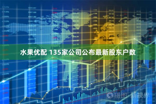 水果优配 135家公司公布最新股东户数