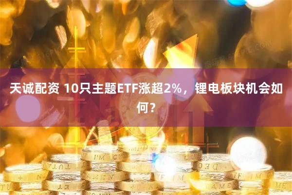 天诚配资 10只主题ETF涨超2%，锂电板块机会如何？
