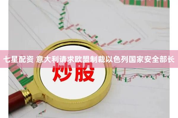 七星配资 意大利请求欧盟制裁以色列国家安全部长