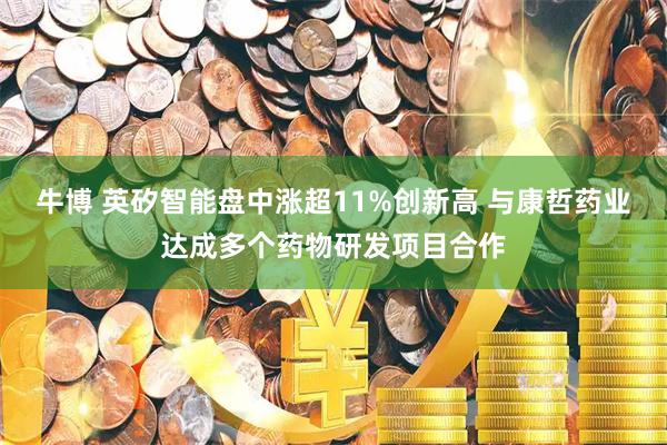 牛博 英矽智能盘中涨超11%创新高 与康哲药业达成多个药物研发项目合作