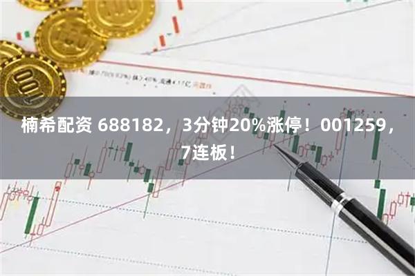 楠希配资 688182，3分钟20%涨停！001259，7连板！