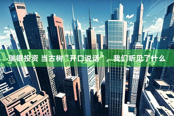 瑞银投资 当古树“开口说话”，我们听见了什么